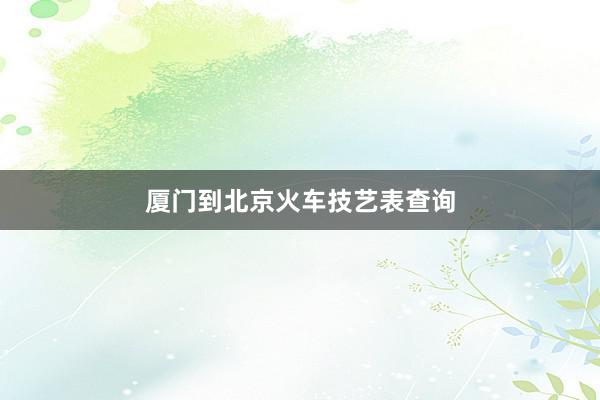 厦门到北京火车技艺表查询